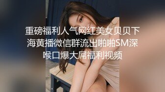 重磅福利人气网红美女贝贝下海黄播微信群流出啪啪SM深喉口爆大屌福利视频