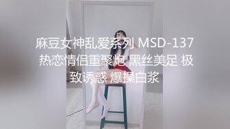 麻豆女神乱爱系列 MSD-137 热恋情侣重聚炮 黑丝美足 极致诱惑 爆操白浆