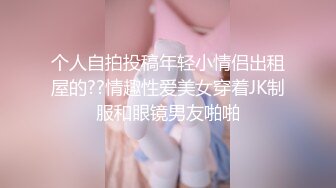 个人自拍投稿年轻小情侣出租屋的??情趣性爱美女穿着JK制服和眼镜男友啪啪