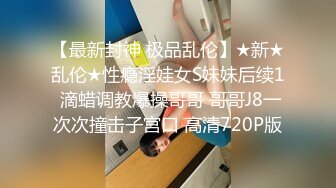 【最新封神 极品乱伦】★新★乱伦★性瘾淫娃女S妹妹后续1 滴蜡调教爆操哥哥 哥哥J8一次次撞击子宫口 高清720P版