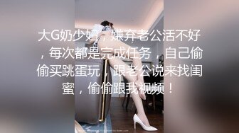 大G奶少妇，嫌弃老公活不好，每次都是完成任务，自己偷偷买跳蛋玩，跟老公说来找闺蜜，偷偷跟我视频！