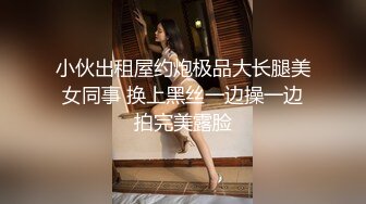 小伙出租屋约炮极品大长腿美女同事 换上黑丝一边操一边拍完美露脸