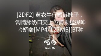 [2DF2] 黄衣牛仔短裤妹子，调情舔奶口交上位骑乘猛操呻吟娇喘[MP4/127MB][BT种子]