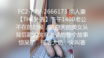 FC2-PPV-2666173 美人妻【THE外遇】下午1400老公不在的时候，被白天的美女从背后戳的失意老婆的整个故事惊呆了，摇著大奶，尖叫著