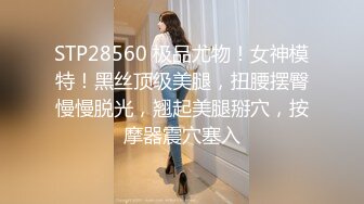 STP28560 极品尤物！女神模特！黑丝顶级美腿，扭腰摆臀慢慢脱光，翘起美腿掰穴，按摩器震穴塞入