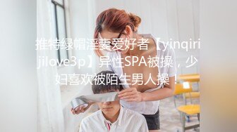 推特绿帽淫妻爱好者【yinqirijilove3p】异性SPA被操，少妇喜欢被陌生男人操！