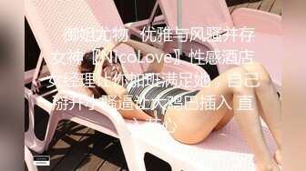 ✿御姐尤物✿优雅与风骚并存女神〖NicoLove〗性感酒店女经理让你加班满足她，自己掰开小骚逼让大鸡巴插入 直入花心