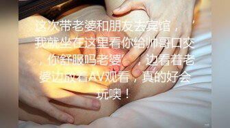 这次带老婆和朋友去宾馆，‘我就坐在这里看你给帅哥口交，你舒服吗老婆’，边看着老婆边放着AV观看，真的好会玩噢！