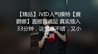 【精品】JVID人气模特【費爵娜】直撥驚魂記 真实插入 33分钟，这逼真不错，又小又润