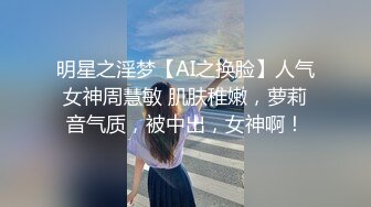 明星之淫梦【AI之换脸】人气女神周慧敏 肌肤稚嫩，萝莉音气质，被中出，女神啊！