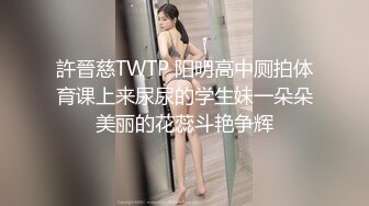 許晉慈TWTP 阳明高中厕拍体育课上来尿尿的学生妹一朵朵美丽的花蕊斗艳争辉