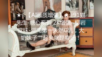 ★☆【AI画质增强】★☆91猫先生-糖心系列 2K增强~柳岩堂妹-湖南第一天然G乳，大奶妹子艹起来就是爽呀！