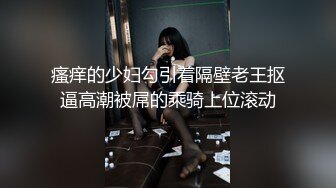 瘙痒的少妇勾引着隔壁老王抠逼高潮被屌的乘骑上位滚动